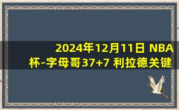 2024年12月11日 NBA杯-字母哥37+7 利拉德关键5分 雄鹿险胜魔术杀入四强